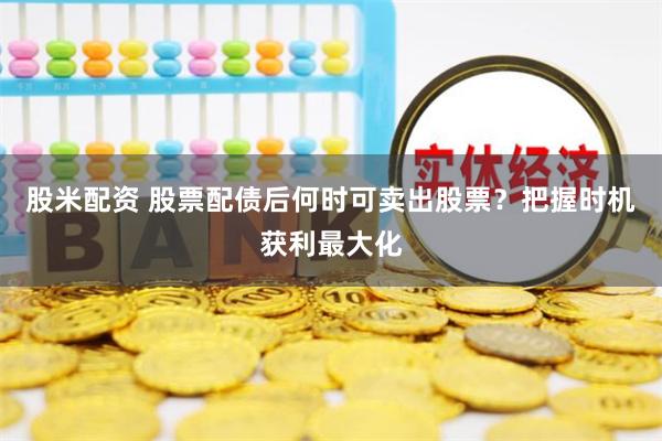股米配资 股票配债后何时可卖出股票？把握时机获利最大化