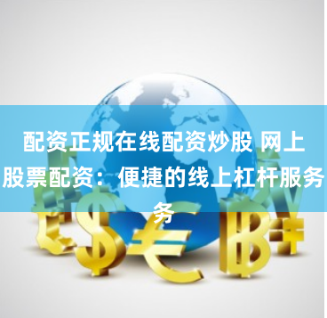 配资正规在线配资炒股 网上股票配资:便捷的线上杠杆服务