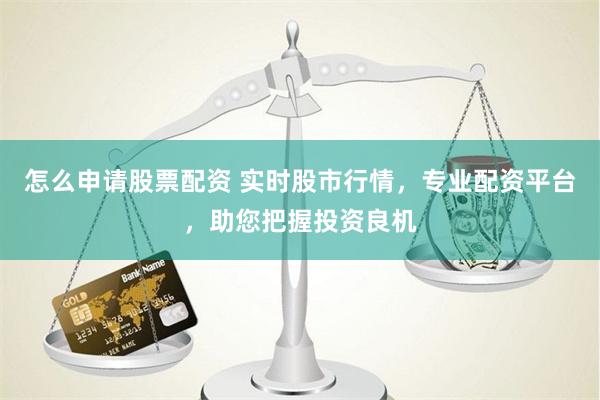 怎么申请股票配资 实时股市行情，专业配资平台，助您把握投资良机