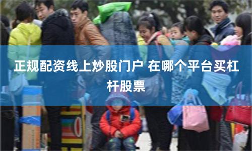 正规配资线上炒股门户 在哪个平台买杠杆股票