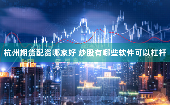 杭州期货配资哪家好 炒股有哪些软件可以杠杆