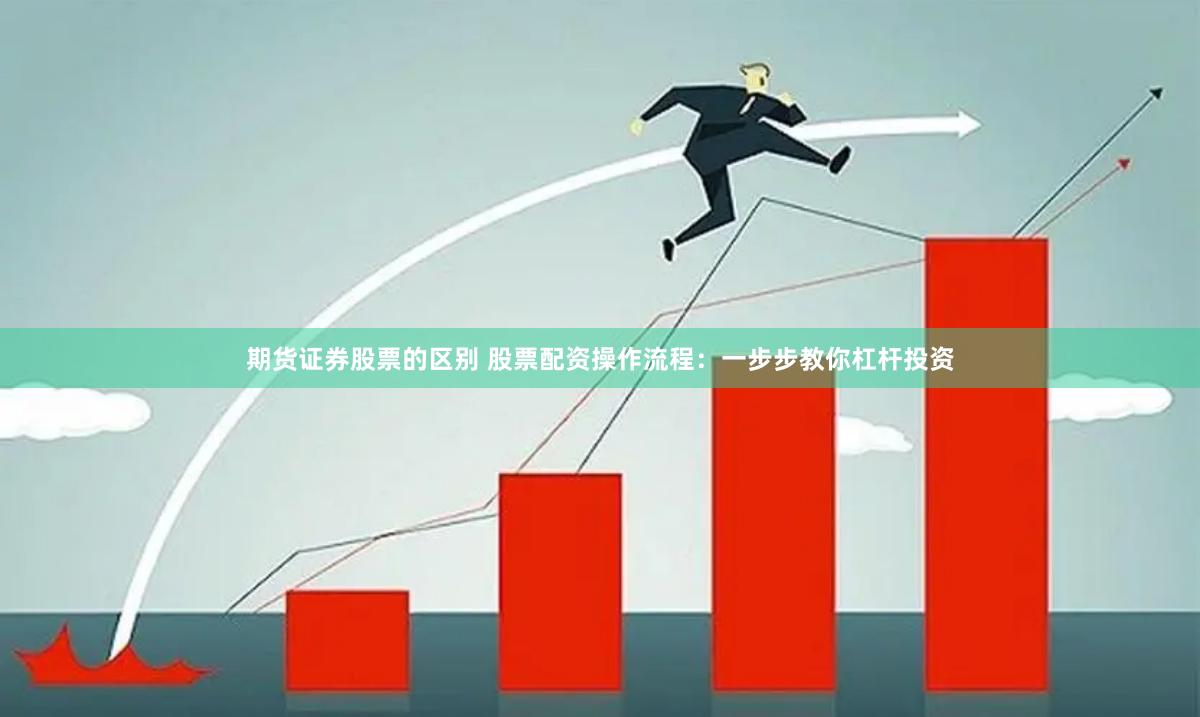 期货证券股票的区别 股票配资操作流程：一步步教你杠杆投资