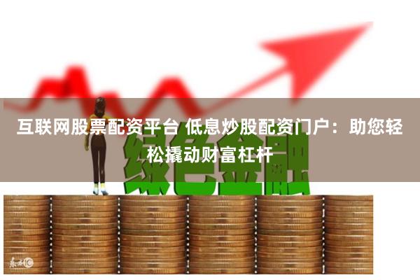 互联网股票配资平台 低息炒股配资门户：助您轻松撬动财富杠杆