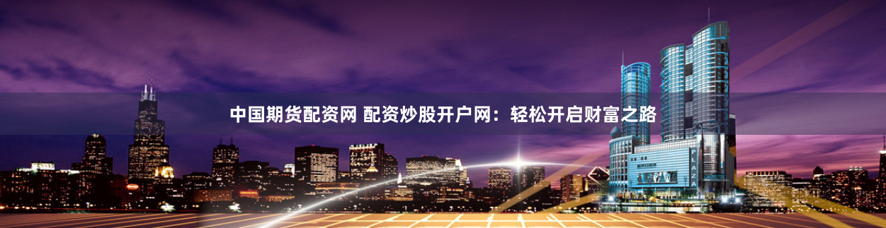 中国期货配资网 配资炒股开户网：轻松开启财富之路
