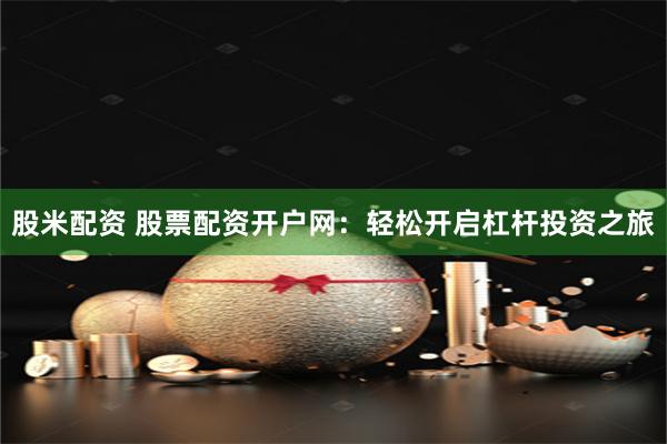 股米配资 股票配资开户网：轻松开启杠杆投资之旅