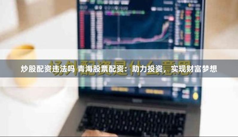 炒股配资违法吗 青海股票配资：助力投资，实现财富梦想