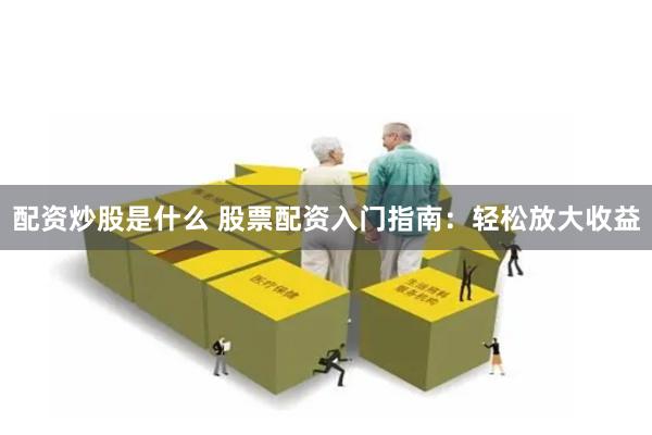 配资炒股是什么 股票配资入门指南：轻松放大收益
