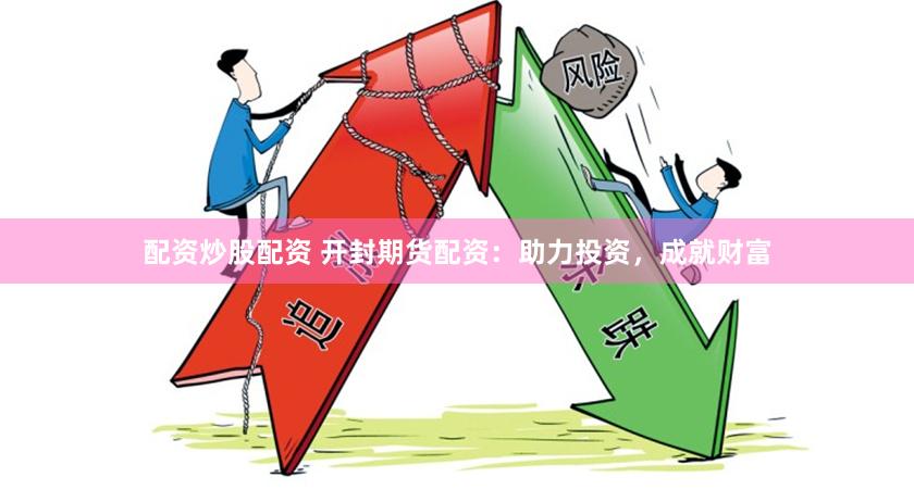 配资炒股配资 开封期货配资：助力投资，成就财富