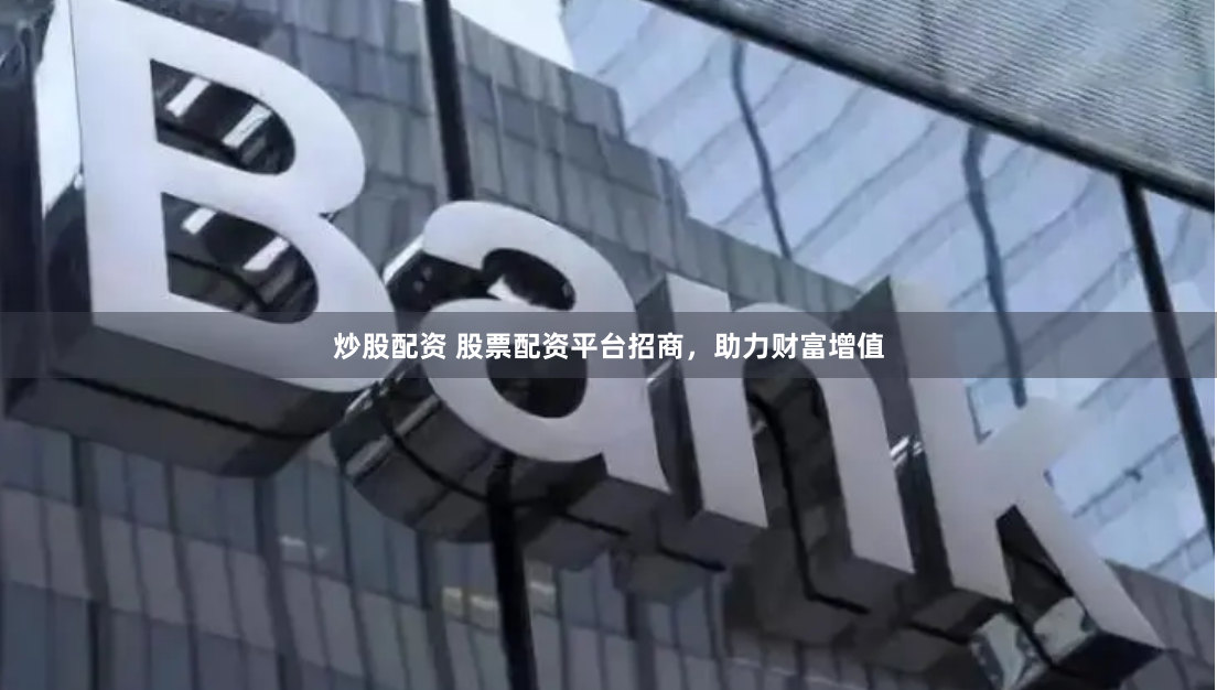 炒股配资 股票配资平台招商，助力财富增值