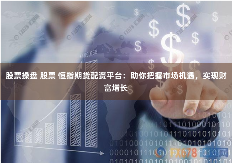 股票操盘 股票 恒指期货配资平台：助你把握市场机遇，实现财富增长