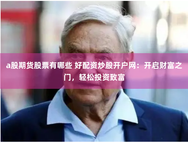 a股期货股票有哪些 好配资炒股开户网：开启财富之门，轻松投资致富