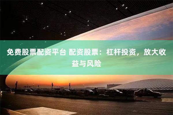 免费股票配资平台 配资股票：杠杆投资，放大收益与风险
