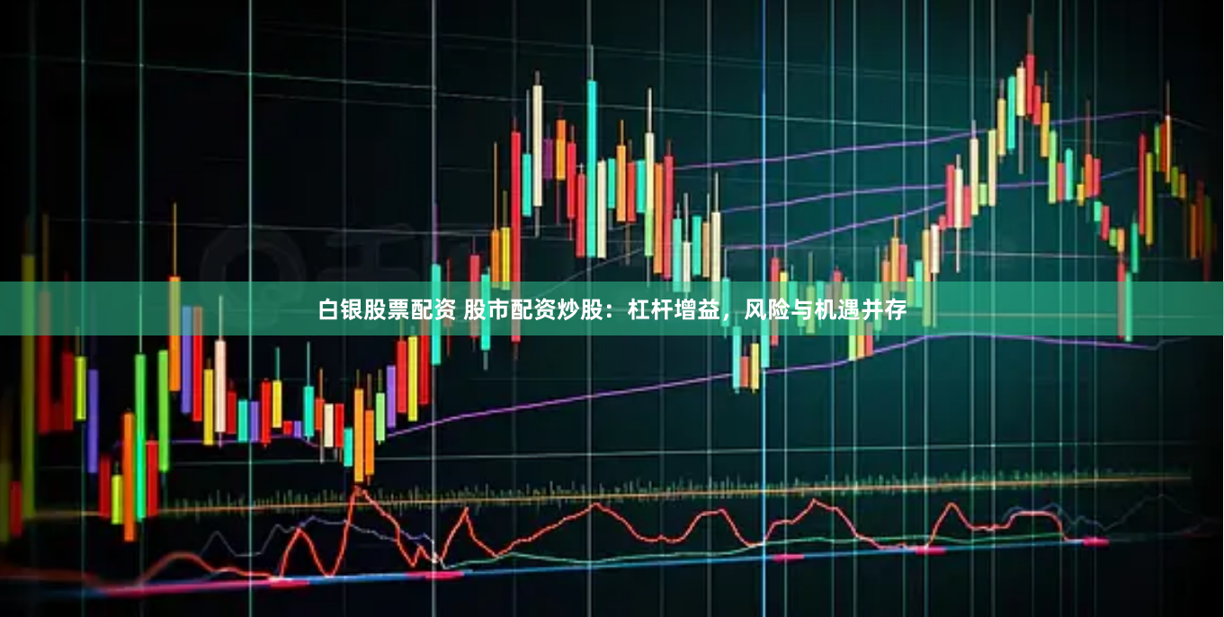 白银股票配资 股市配资炒股：杠杆增益，风险与机遇并存