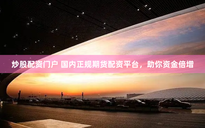 炒股配资门户 国内正规期货配资平台，助你资金倍增