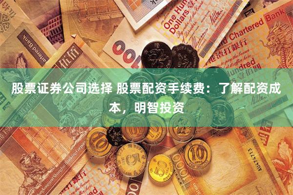 股票证券公司选择 股票配资手续费：了解配资成本，明智投资