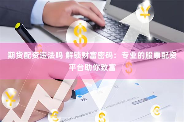 期货配资违法吗 解锁财富密码：专业的股票配资平台助你致富