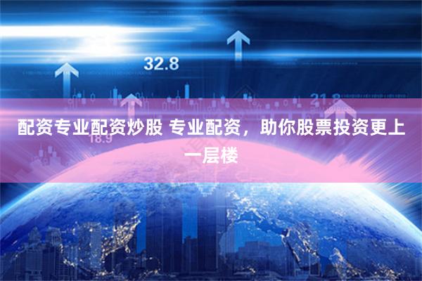 配资专业配资炒股 专业配资，助你股票投资更上一层楼
