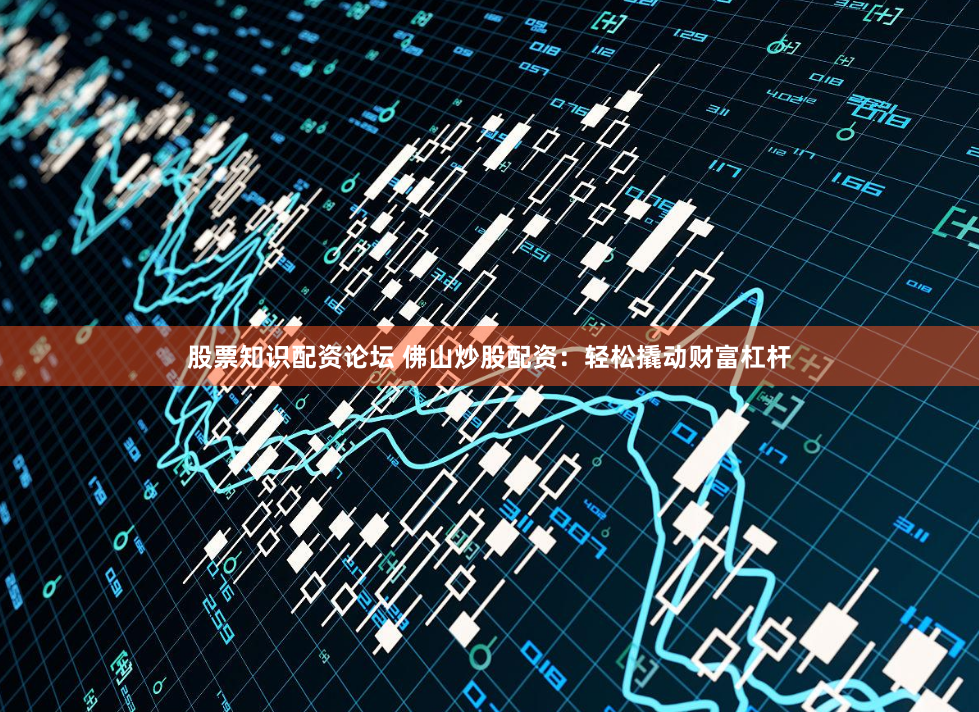 股票知识配资论坛 佛山炒股配资：轻松撬动财富杠杆