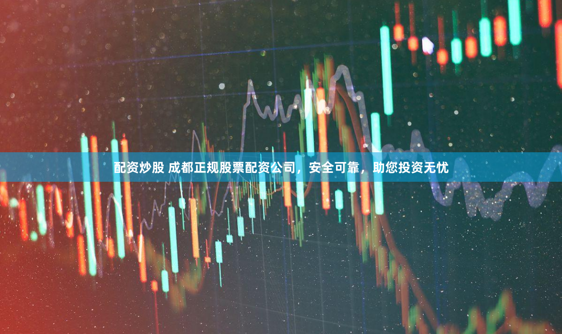 配资炒股 成都正规股票配资公司，安全可靠，助您投资无忧