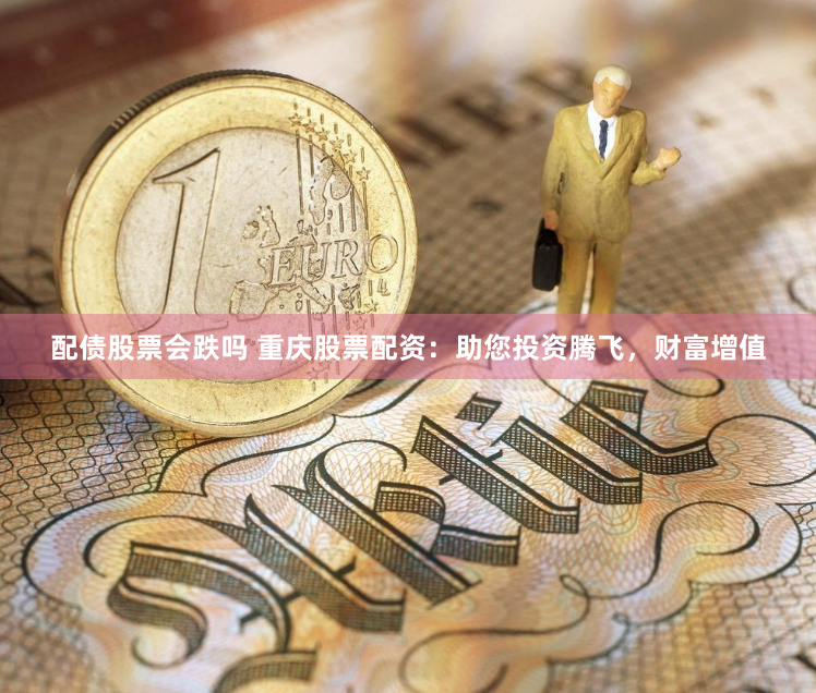 配债股票会跌吗 重庆股票配资：助您投资腾飞，财富增值