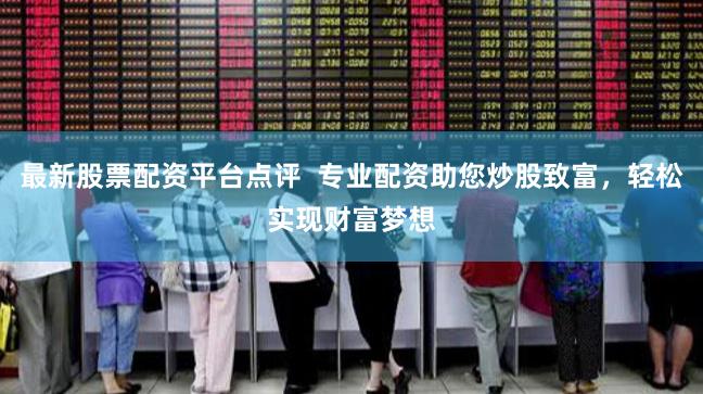 最新股票配资平台点评 专业配资助您炒股致富,轻松实现财富梦想