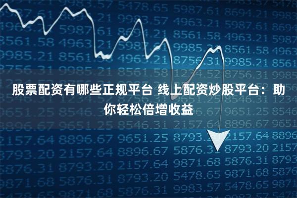 股票配资有哪些正规平台 线上配资炒股平台:助你轻松倍增收益