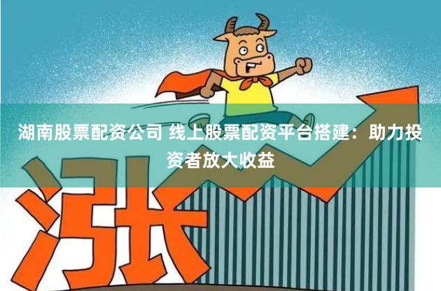 湖南股票配资公司 线上股票配资平台搭建：助力投资者放大收益
