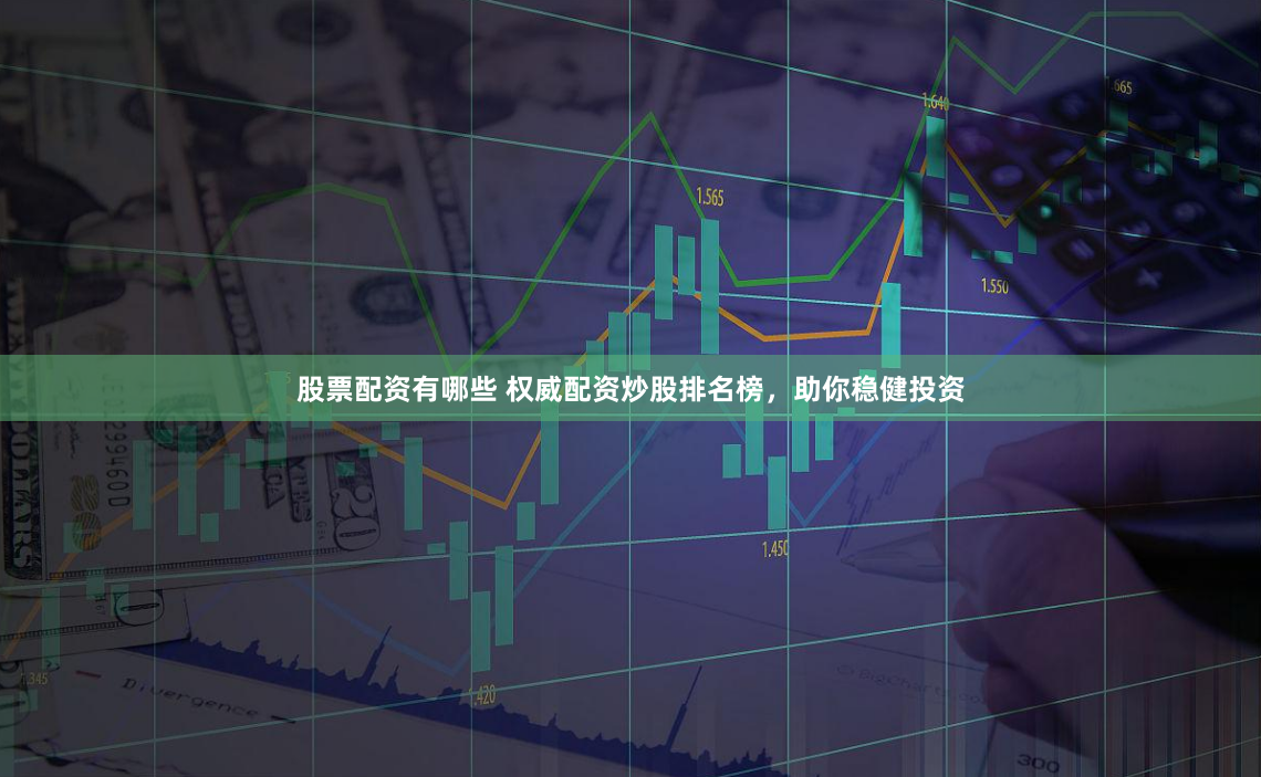 股票配资有哪些 权威配资炒股排名榜，助你稳健投资