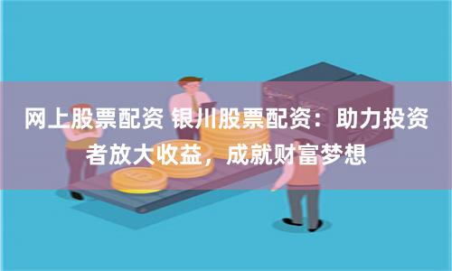 网上股票配资 银川股票配资：助力投资者放大收益，成就财富梦想