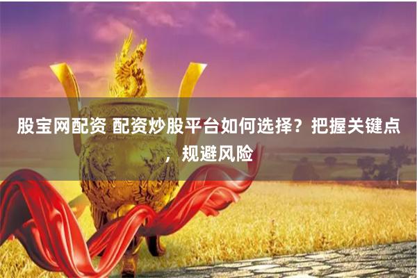 股宝网配资 配资炒股平台如何选择？把握关键点，规避风险