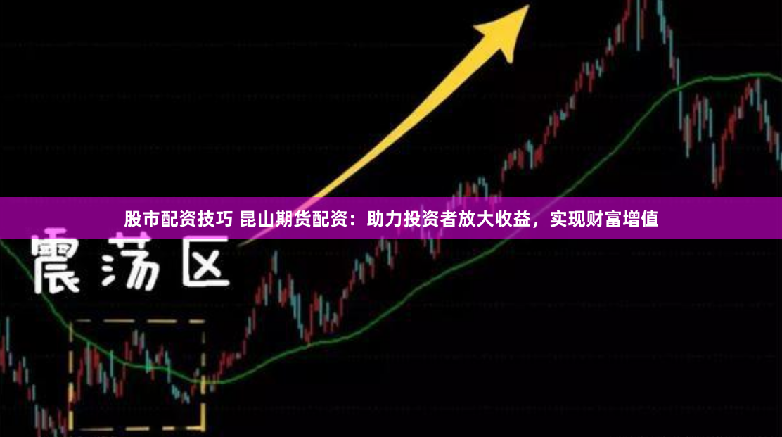 股市配资技巧 昆山期货配资：助力投资者放大收益，实现财富增值