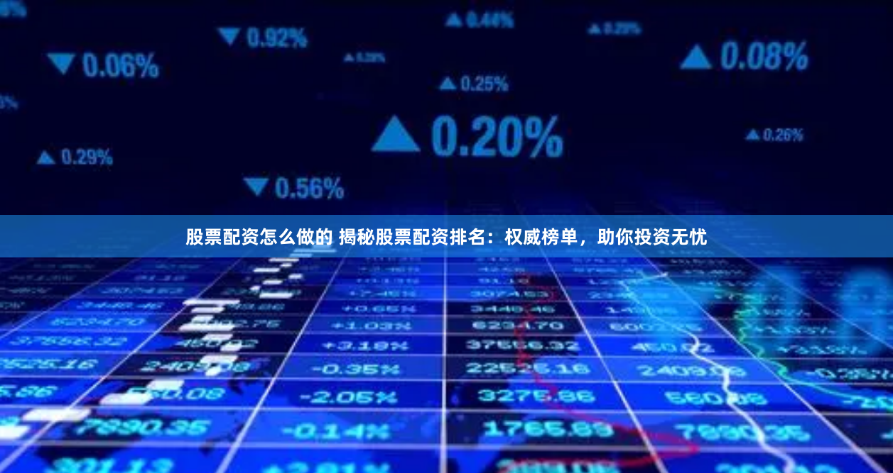 股票配资怎么做的 揭秘股票配资排名：权威榜单，助你投资无忧