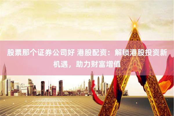 股票那个证券公司好 港股配资：解锁港股投资新机遇，助力财富增值