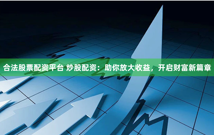 合法股票配资平台 炒股配资：助你放大收益，开启财富新篇章