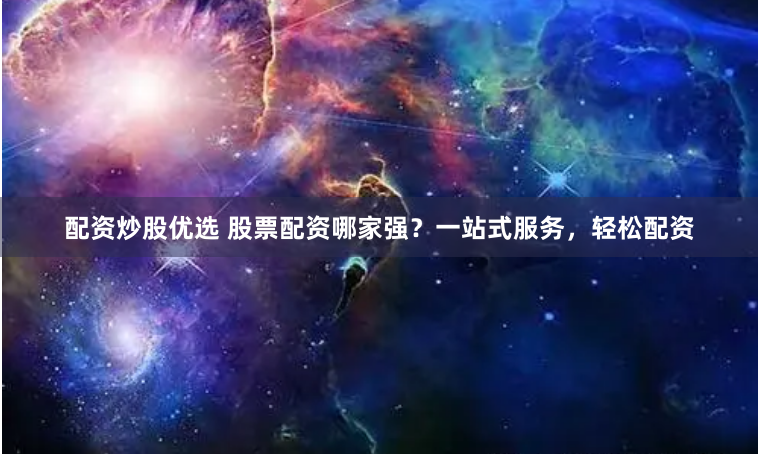 配资炒股优选 股票配资哪家强？一站式服务，轻松配资