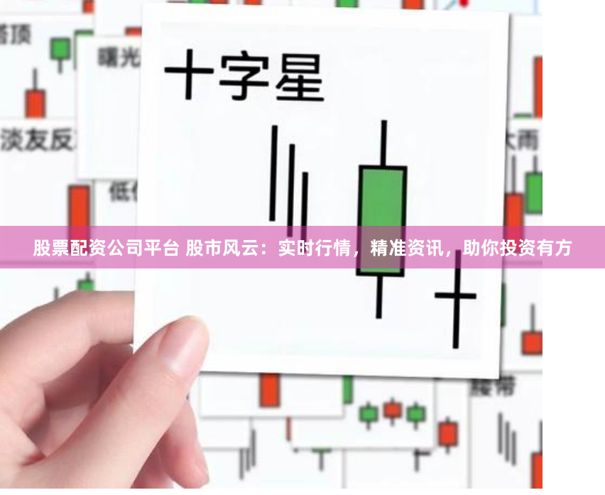 股票配资公司平台 股市风云：实时行情，精准资讯，助你投资有方