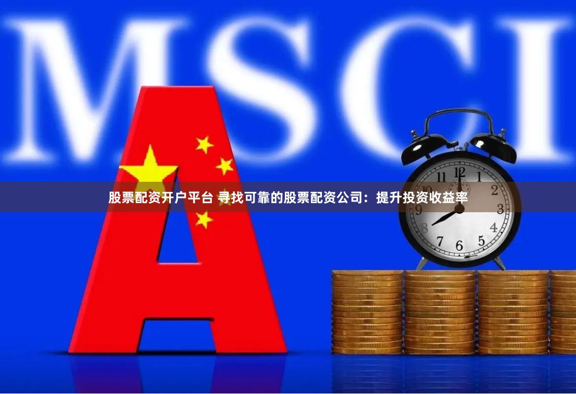 股票配资开户平台 寻找可靠的股票配资公司：提升投资收益率