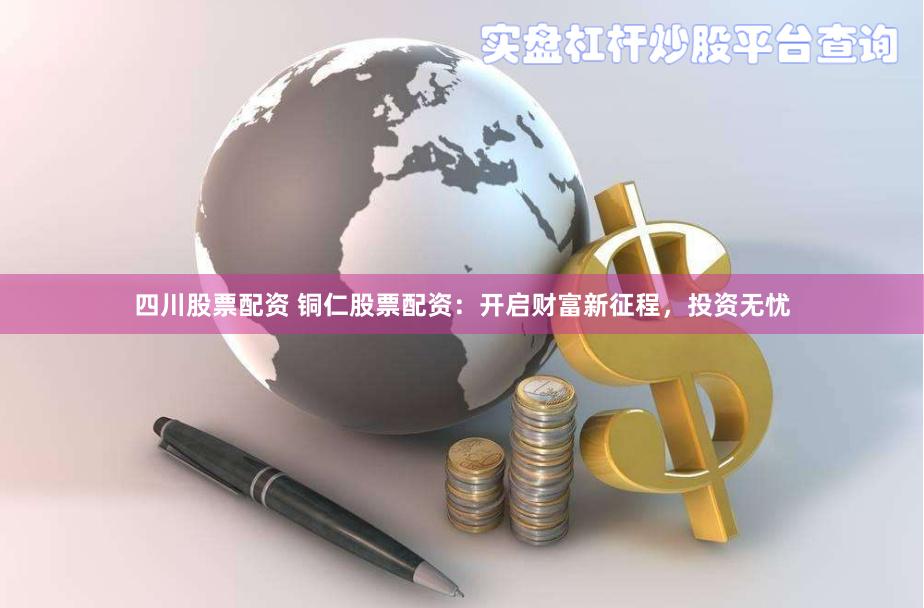 四川股票配资 铜仁股票配资：开启财富新征程，投资无忧