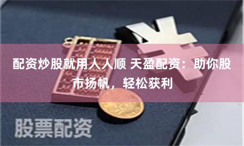 配资炒股就用人人顺 天盈配资：助你股市扬帆，轻松获利