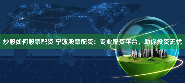 炒股如何股票配资 宁波股票配资：专业配资平台，助你投资无忧