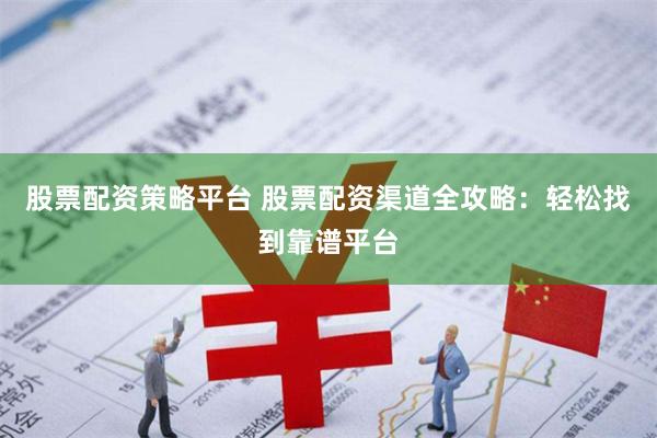 股票配资策略平台 股票配资渠道全攻略:轻松找到靠谱平台