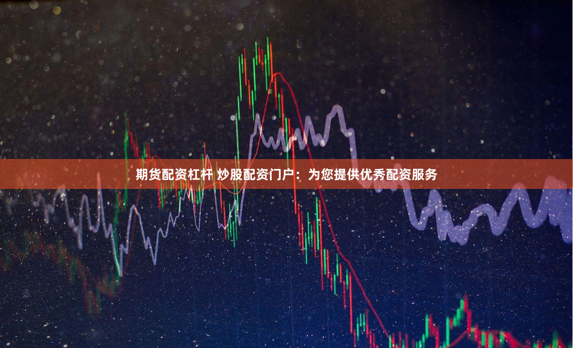 期货配资杠杆 炒股配资门户：为您提供优秀配资服务
