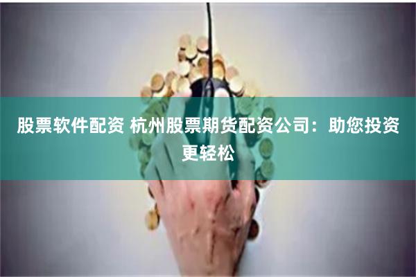 股票软件配资 杭州股票期货配资公司:助您投资更轻松