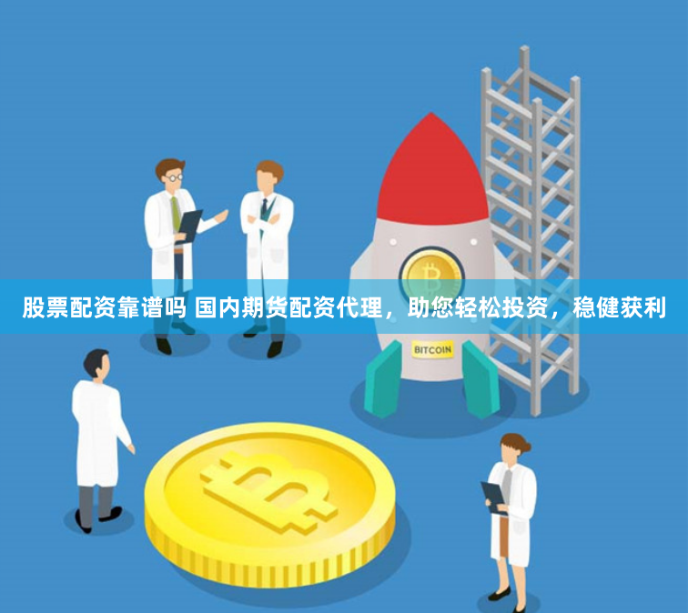 股票配资靠谱吗 国内期货配资代理,助您轻松投资,稳健获利