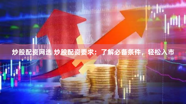 炒股配资网选 炒股配资要求：了解必备条件，轻松入市