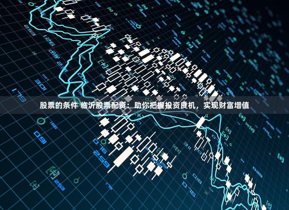 股票的条件 临沂股票配资:助你把握投资良机,实现财富增值