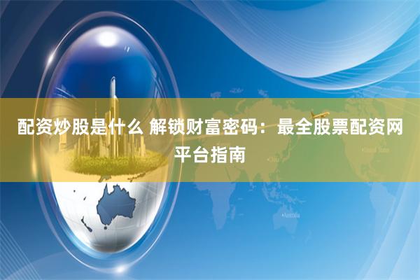 配资炒股是什么 解锁财富密码:最全股票配资网平台指南