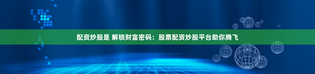 配资炒股是 解锁财富密码:股票配资炒股平台助你腾飞