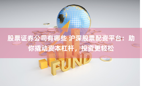 股票证券公司有哪些 沪深股票配资平台：助你撬动资本杠杆，投资更轻松