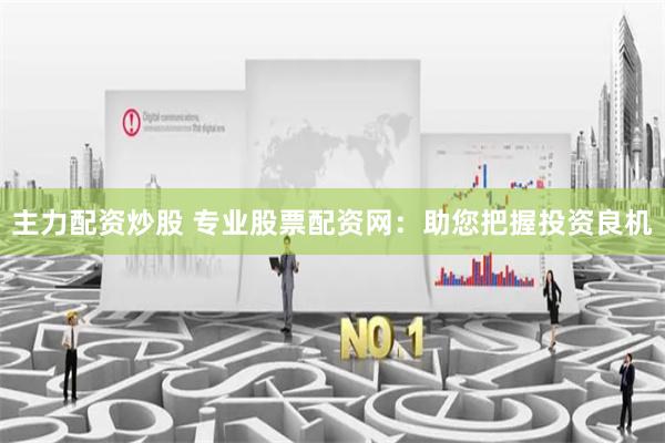 主力配资炒股 专业股票配资网:助您把握投资良机